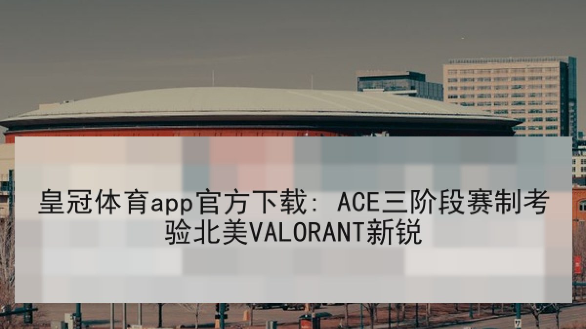 皇冠体育app官方下载: ACE三阶段赛制考验北美VALORANT新锐