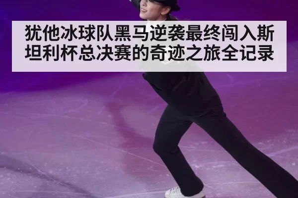 犹他冰球队黑马逆袭最终闯入斯坦利杯总决赛的奇迹之旅全记录
