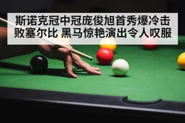 斯诺克冠中冠庞俊旭首秀爆冷击败塞尔比 黑马惊艳演出令人叹服