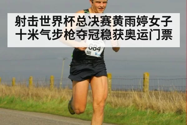 射击世界杯总决赛黄雨婷女子十米气步枪夺冠稳获奥运门票