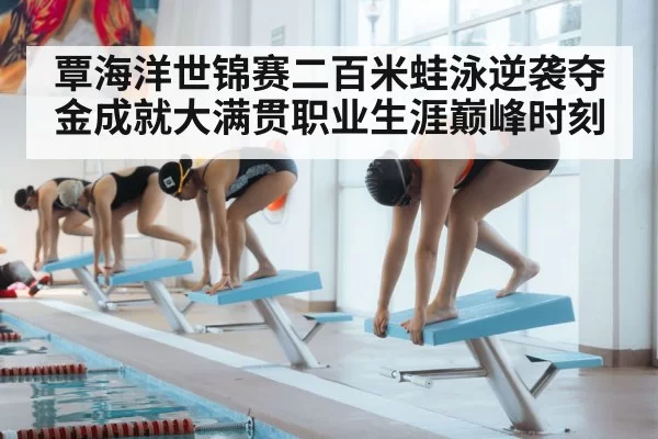 覃海洋世锦赛二百米蛙泳逆袭夺金成就大满贯职业生涯巅峰时刻