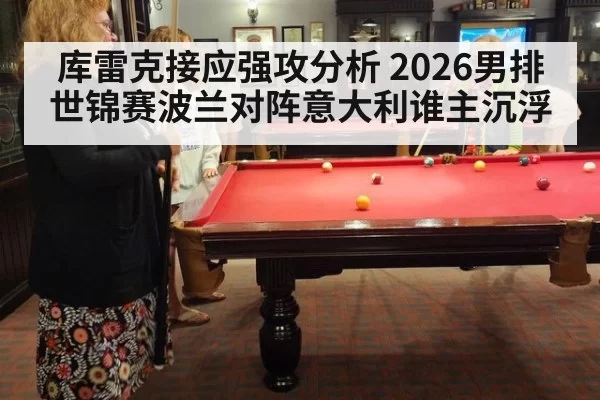 库雷克接应强攻分析 2026男排世锦赛波兰对阵意大利谁主沉浮
