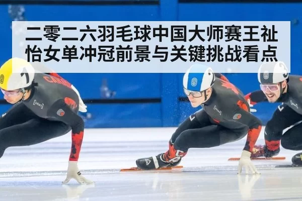 二零二六羽毛球中国大师赛王祉怡女单冲冠前景与关键挑战看点